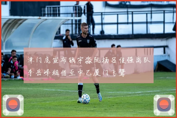津门虎宣布钱宇淼阮杨吕佳强离队李岳峰租借至中乙厦门飞鹭