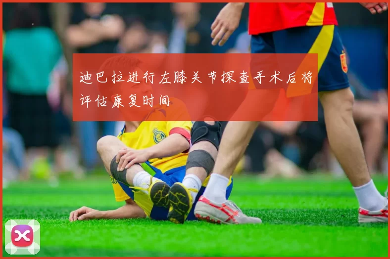 迪巴拉进行左膝关节探查手术后将评估康复时间