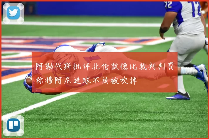 阿勒代斯批评北伦敦德比裁判判罚称穆阿尼进球不该被吹掉