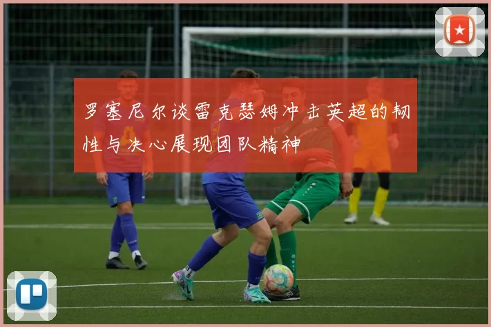 罗塞尼尔谈雷克瑟姆冲击英超的韧性与决心展现团队精神
