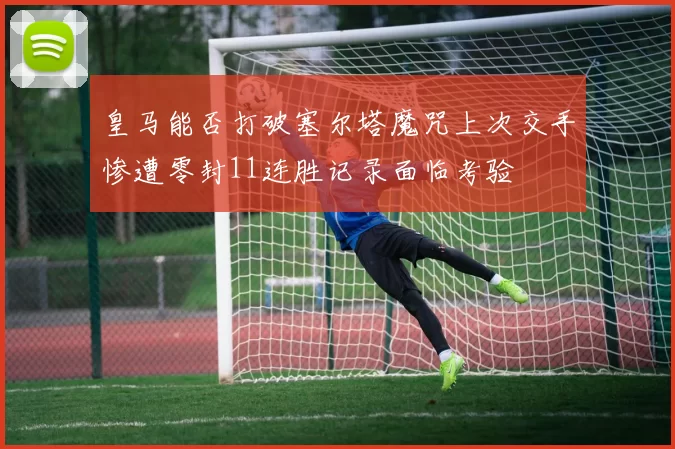 皇马能否打破塞尔塔魔咒上次交手惨遭零封11连胜记录面临考验