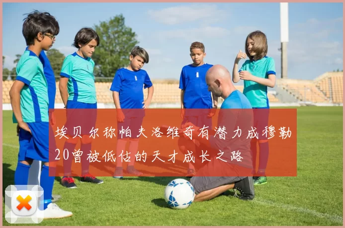 埃贝尔称帕夫洛维奇有潜力成穆勒20曾被低估的天才成长之路