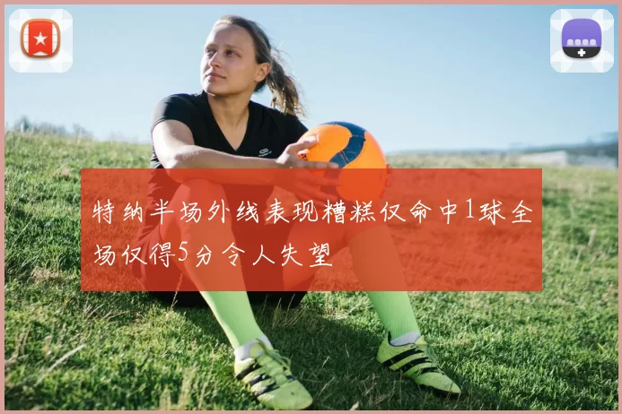 特纳半场外线表现糟糕仅命中1球全场仅得5分令人失望