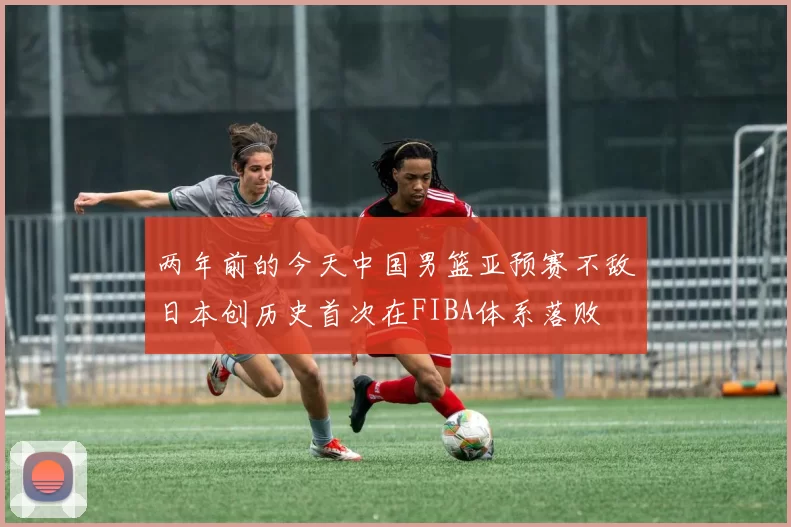 两年前的今天中国男篮亚预赛不敌日本创历史首次在FIBA体系落败