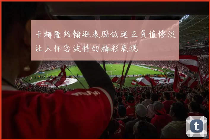 卡梅隆约翰逊表现低迷正负值惨淡让人怀念波特的精彩表现