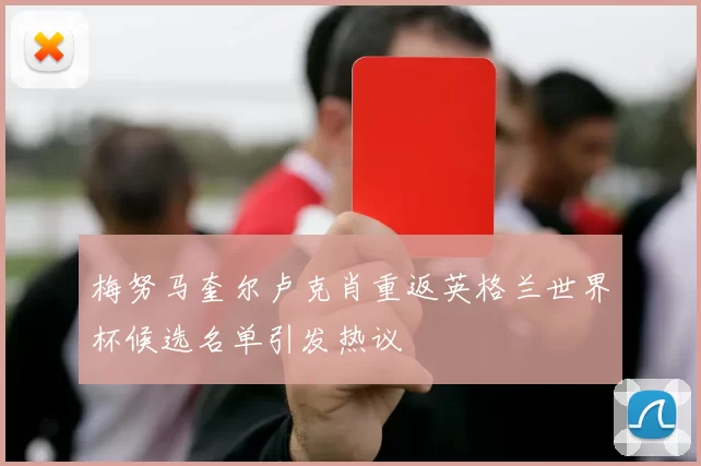 梅努马奎尔卢克肖重返英格兰世界杯候选名单引发热议