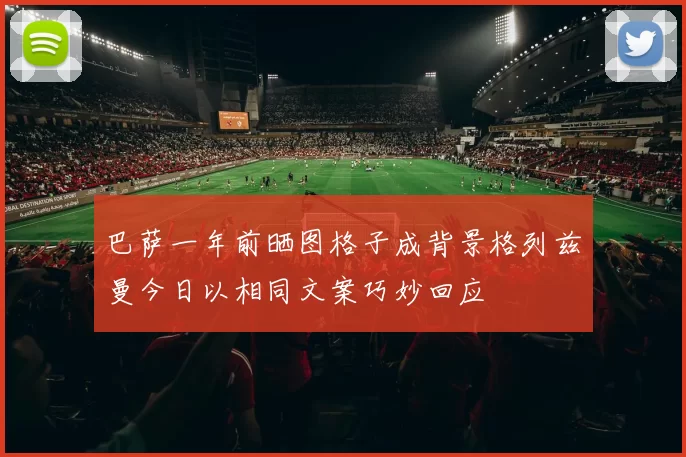巴萨一年前晒图格子成背景格列兹曼今日以相同文案巧妙回应