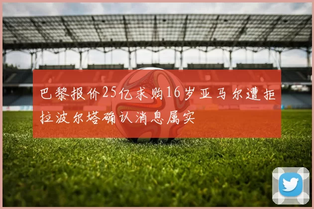 巴黎报价25亿求购16岁亚马尔遭拒拉波尔塔确认消息属实