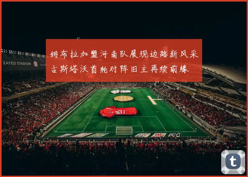 姆布拉加盟河南队展现边路新风采古斯塔沃首轮对阵旧主再续前缘
