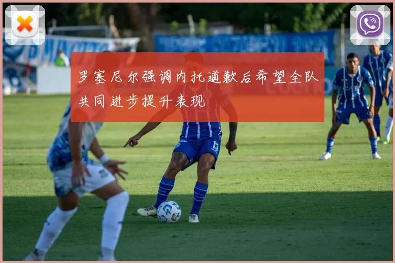 罗塞尼尔强调内托道歉后希望全队共同进步提升表现