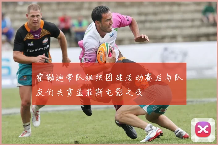 霍勒迪带队组织团建活动赛后与队友们共赏孟菲斯电影之夜