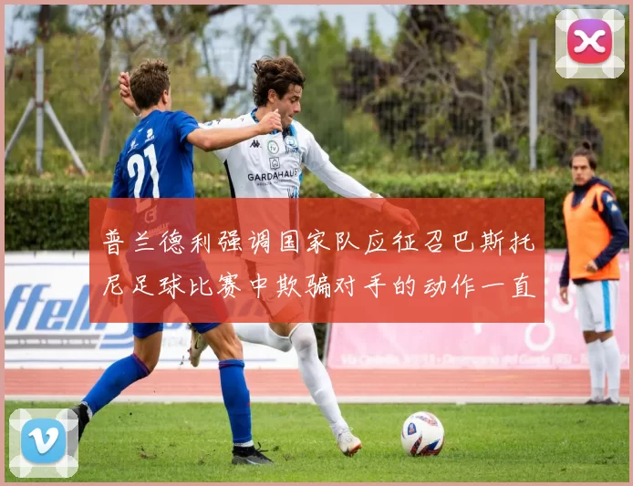 普兰德利强调国家队应征召巴斯托尼足球比赛中欺骗对手的动作一直存在