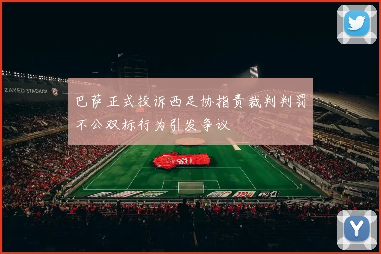 巴萨正式投诉西足协指责裁判判罚不公双标行为引发争议