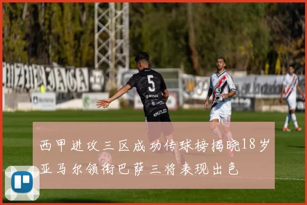 西甲进攻三区成功传球榜揭晓18岁亚马尔领衔巴萨三将表现出色